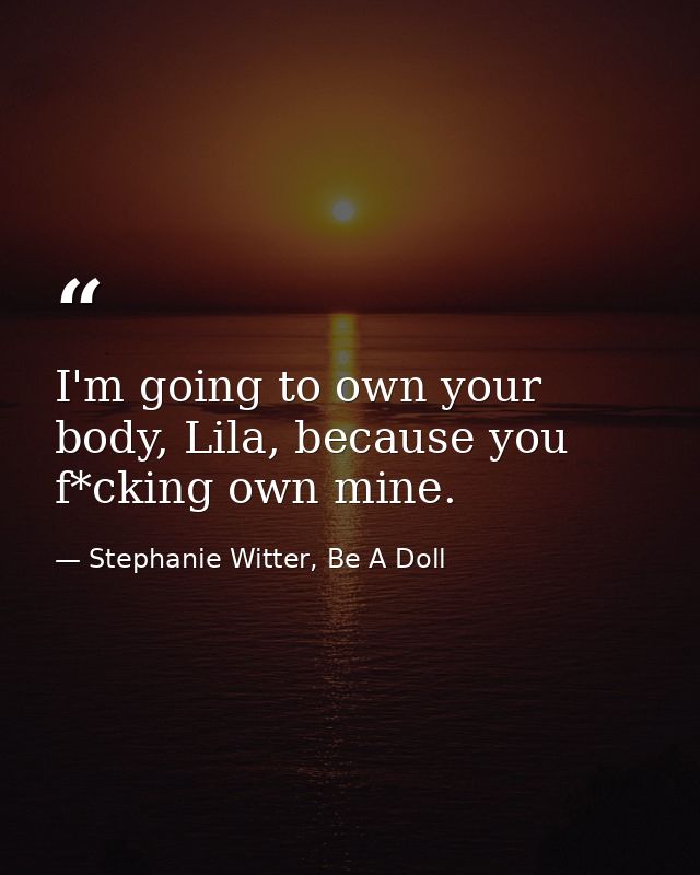 I'm going to own your body, Lila, because you f*cking own mine. — Stephanie Witter, Be A Doll
