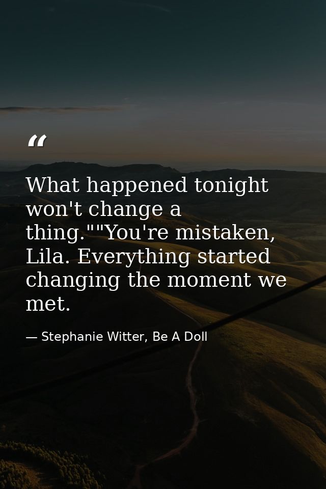 What happened tonight won't change a thing.""You're mistaken, Lila. Everything started changing the moment we met. — Stephanie Witter, Be A Doll