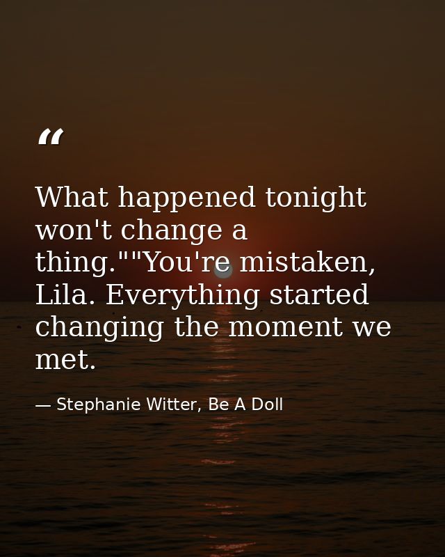 What happened tonight won't change a thing.""You're mistaken, Lila. Everything started changing the moment we met. — Stephanie Witter, Be A Doll