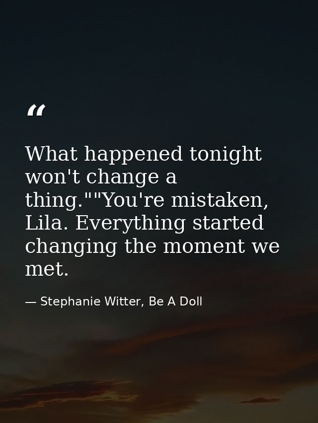 What happened tonight won't change a thing.""You're mistaken, Lila. Everything started changing the moment we met. — Stephanie Witter, Be A Doll