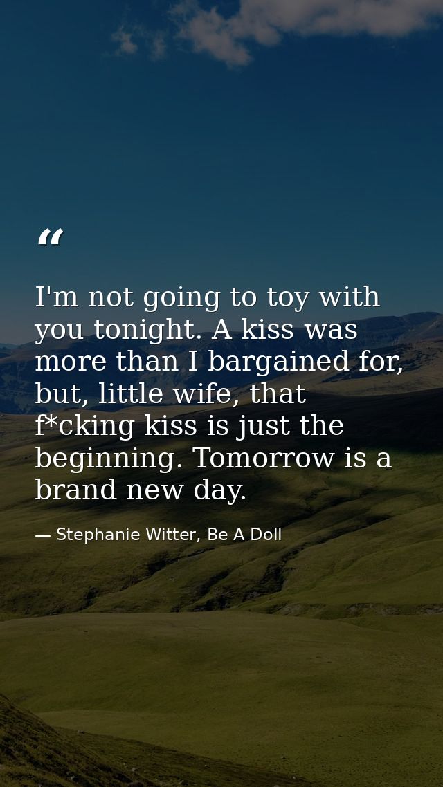 I'm not going to toy with you tonight. A kiss was more than I bargained for, but, little wife, that f*cking kiss is just — Stephanie Witter, Be A Doll