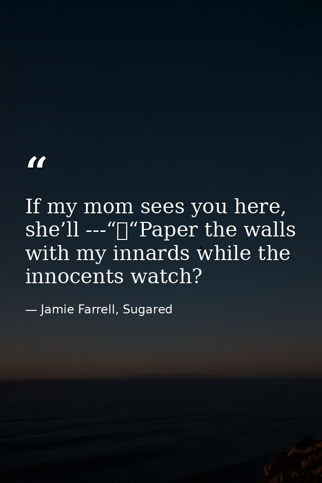 If my mom sees you here, she’ll ---“	“Paper the walls with my innards while the innocents watch? — Jamie Farrell, Sugared