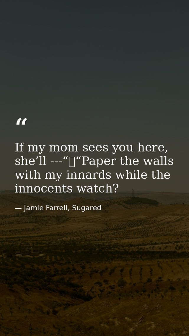 If my mom sees you here, she’ll ---“	“Paper the walls with my innards while the innocents watch? — Jamie Farrell, Sugared
