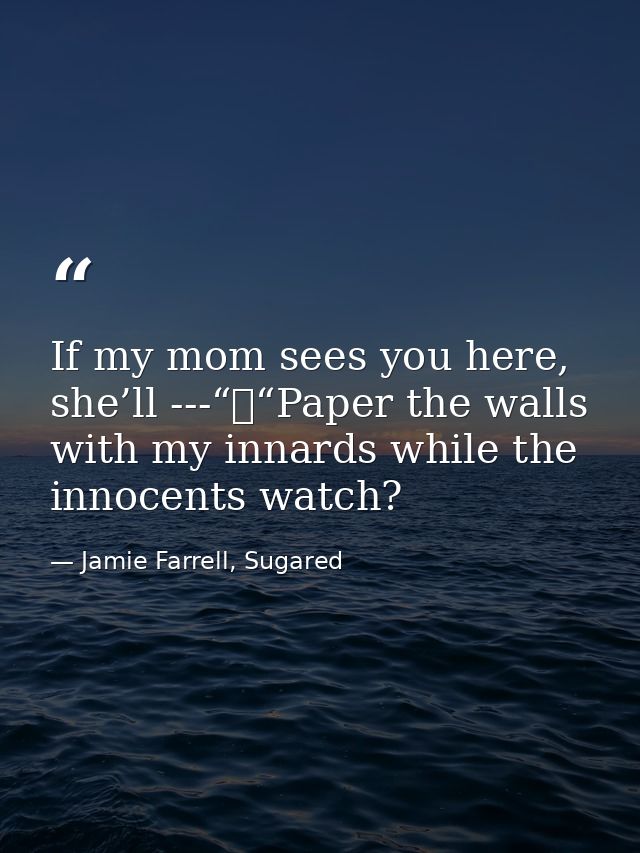If my mom sees you here, she’ll ---“	“Paper the walls with my innards while the innocents watch? — Jamie Farrell, Sugared