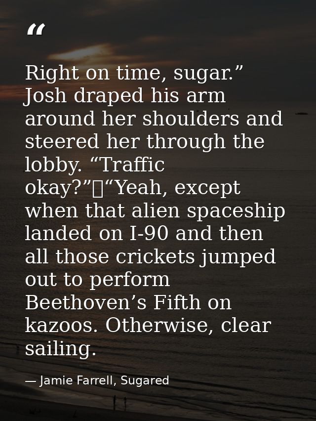 Right on time, sugar.” Josh draped his arm around her shoulders and steered her through the lobby. “Traffic okay?”	“Yeah — Jamie Farrell, Sugared
