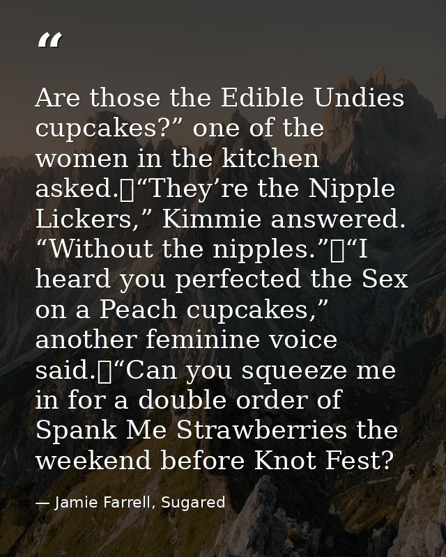Are those the Edible Undies cupcakes?” one of the women in the kitchen asked.	“They’re the Nipple Lickers,” Kimmie answe — Jamie Farrell, Sugared