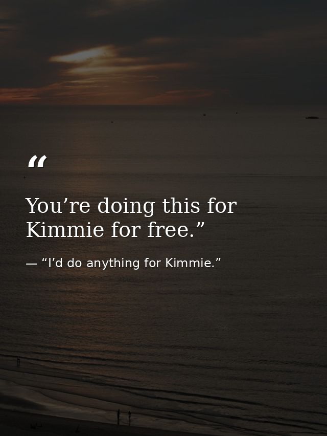 You’re doing this for Kimmie for free.” — “I’d do anything for Kimmie.”