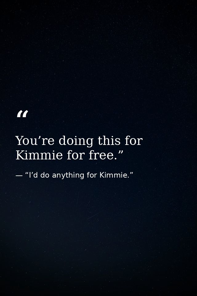 You’re doing this for Kimmie for free.” — “I’d do anything for Kimmie.”