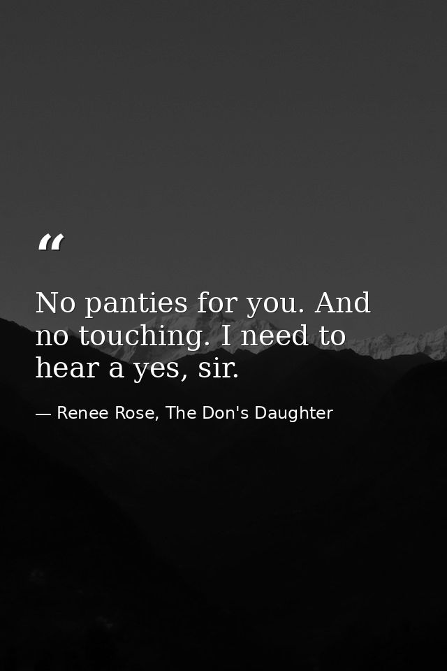 No panties for you. And no touching. I need to hear a yes, sir. — Renee Rose, The Don's Daughter