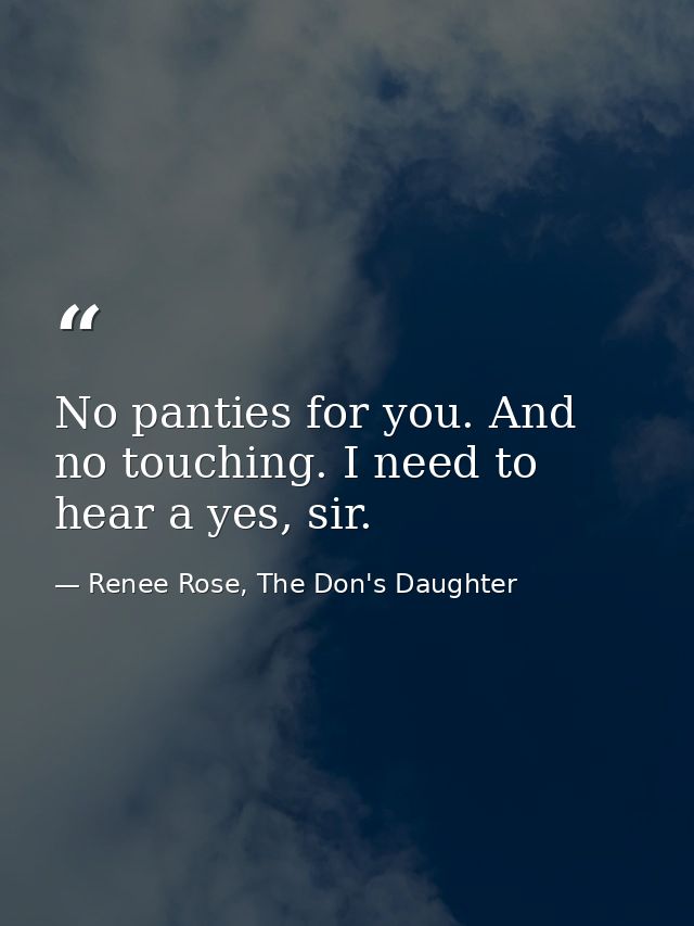 No panties for you. And no touching. I need to hear a yes, sir. — Renee Rose, The Don's Daughter