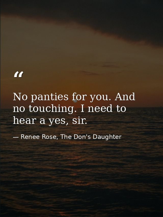 No panties for you. And no touching. I need to hear a yes, sir. — Renee Rose, The Don's Daughter