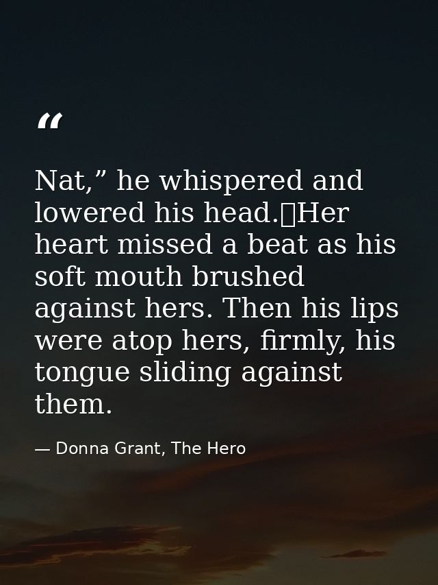 Nat,” he whispered and lowered his head.	Her heart missed a beat as his soft mouth brushed against hers. Then his lips w — Donna Grant, The Hero