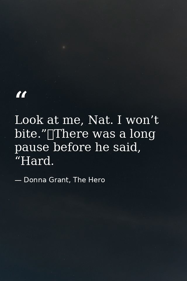 Look at me, Nat. I won’t bite.”	There was a long pause before he said, “Hard. — Donna Grant, The Hero