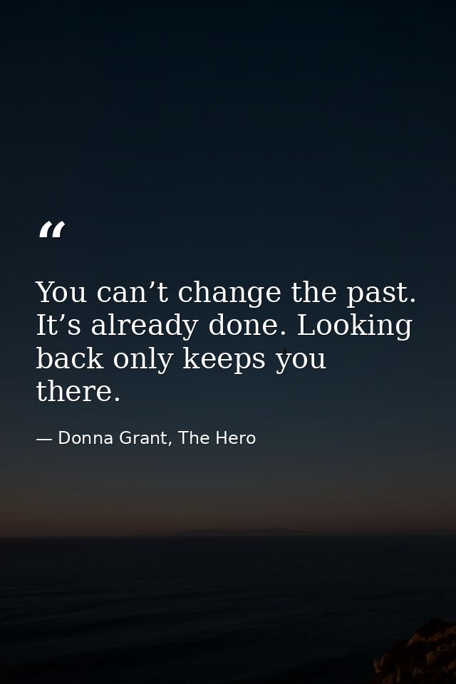 You can’t change the past. It’s already done. Looking back only keeps you there. — Donna Grant, The Hero