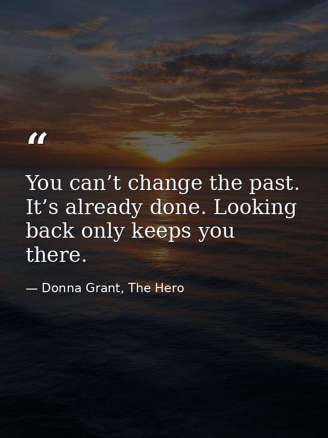 You can’t change the past. It’s already done. Looking back only keeps you there. — Donna Grant, The Hero