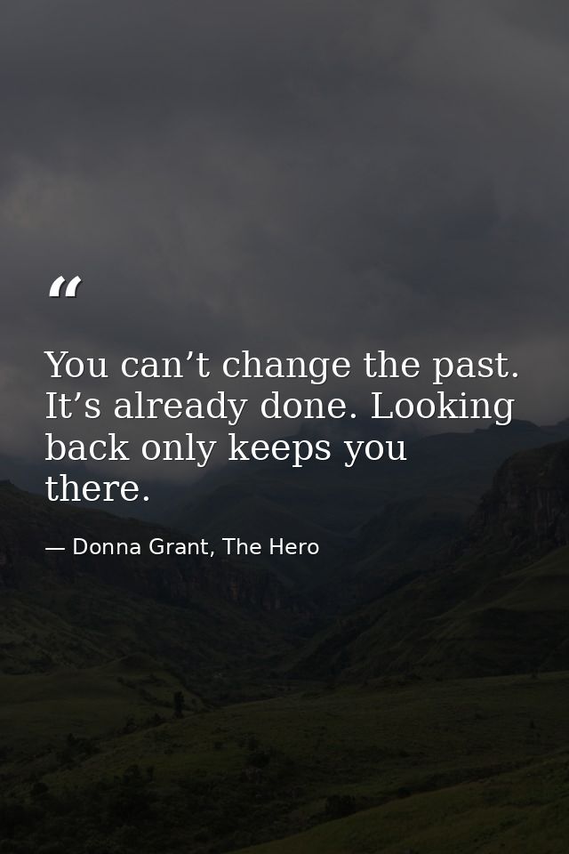 You can’t change the past. It’s already done. Looking back only keeps you there. — Donna Grant, The Hero