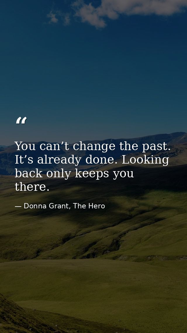 You can’t change the past. It’s already done. Looking back only keeps you there. — Donna Grant, The Hero