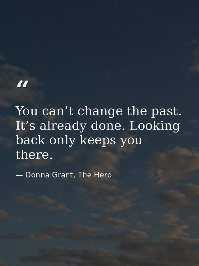 You can’t change the past. It’s already done. Looking back only keeps you there. — Donna Grant, The Hero