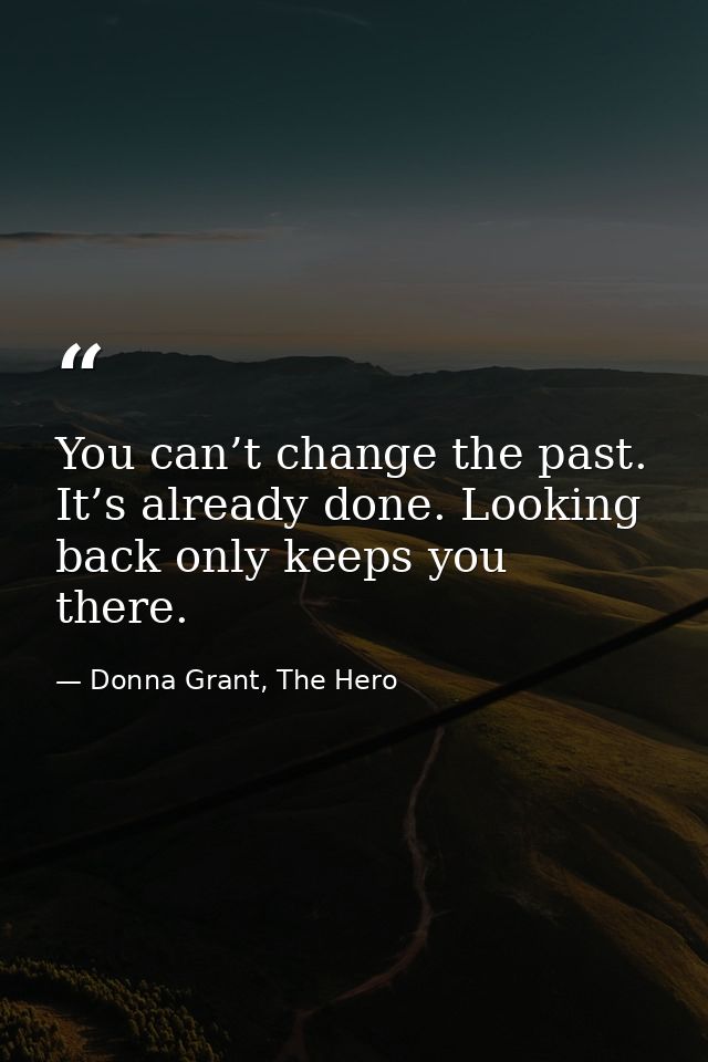 You can’t change the past. It’s already done. Looking back only keeps you there. — Donna Grant, The Hero