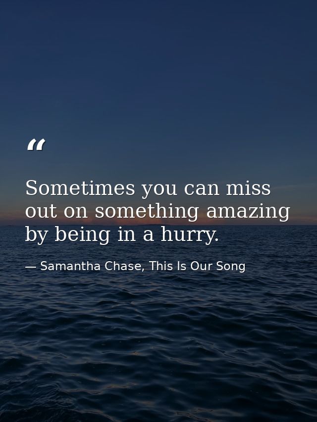 Sometimes you can miss out on something amazing by being in a hurry. — Samantha Chase, This Is Our Song