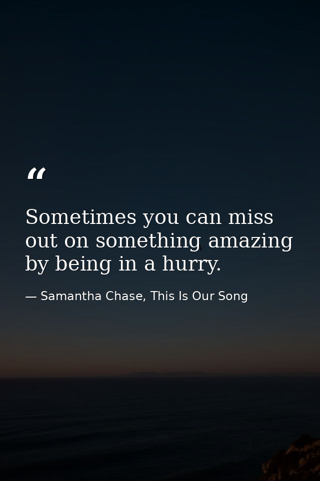 Sometimes you can miss out on something amazing by being in a hurry. — Samantha Chase, This Is Our Song