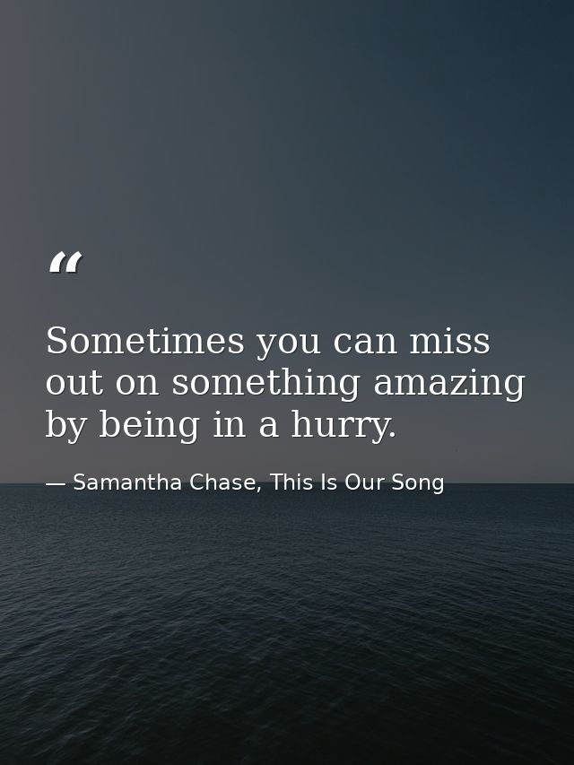 Sometimes you can miss out on something amazing by being in a hurry. — Samantha Chase, This Is Our Song
