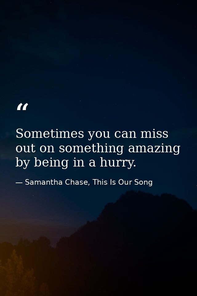 Sometimes you can miss out on something amazing by being in a hurry. — Samantha Chase, This Is Our Song