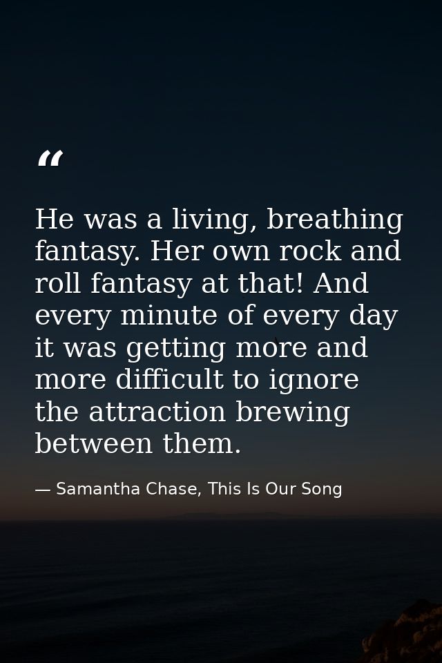 He was a living, breathing fantasy. Her own rock and roll fantasy at that! And every minute of every day it was getting  — Samantha Chase, This Is Our Song