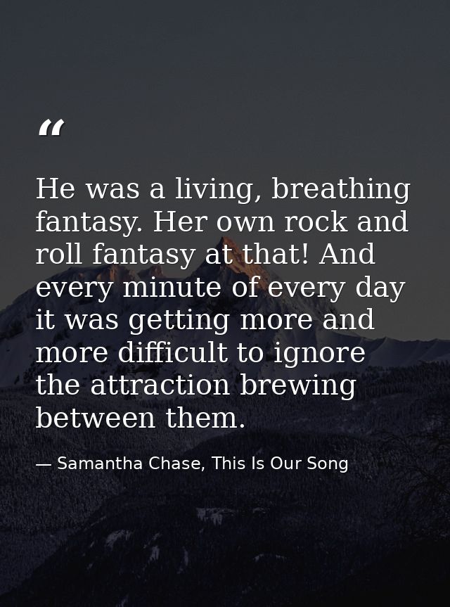 He was a living, breathing fantasy. Her own rock and roll fantasy at that! And every minute of every day it was getting  — Samantha Chase, This Is Our Song