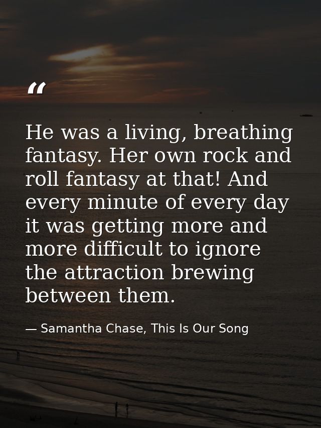 He was a living, breathing fantasy. Her own rock and roll fantasy at that! And every minute of every day it was getting  — Samantha Chase, This Is Our Song