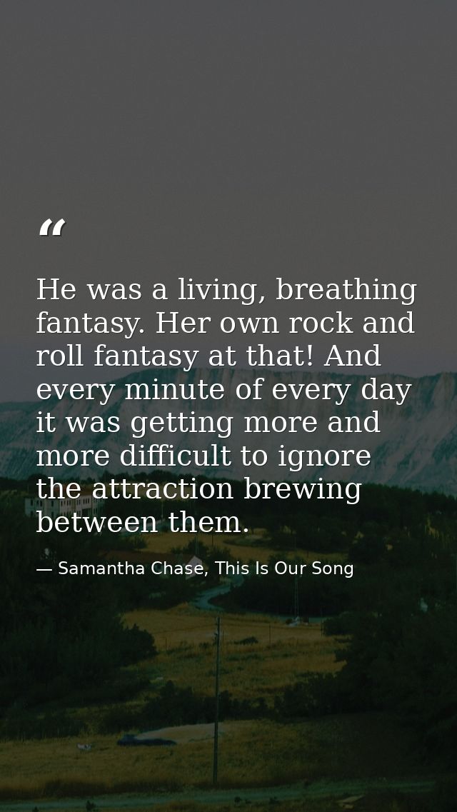 He was a living, breathing fantasy. Her own rock and roll fantasy at that! And every minute of every day it was getting  — Samantha Chase, This Is Our Song