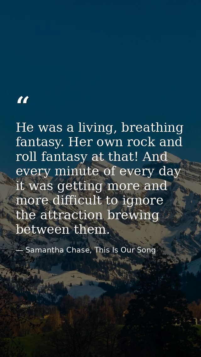 He was a living, breathing fantasy. Her own rock and roll fantasy at that! And every minute of every day it was getting  — Samantha Chase, This Is Our Song