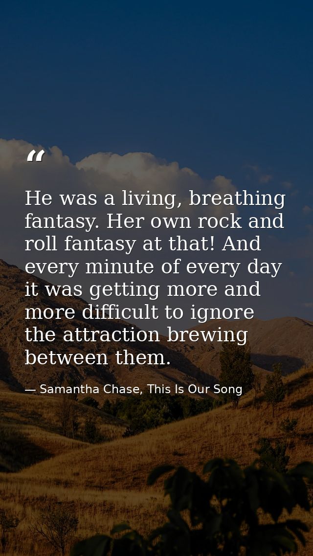 He was a living, breathing fantasy. Her own rock and roll fantasy at that! And every minute of every day it was getting  — Samantha Chase, This Is Our Song