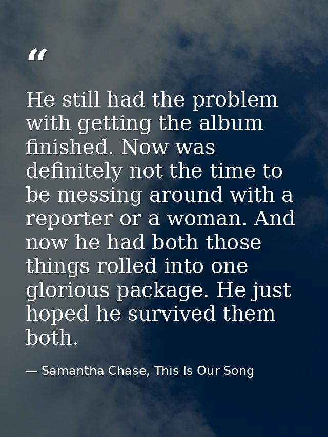 He still had the problem with getting the album finished. Now was definitely not the time to be messing around with a re — Samantha Chase, This Is Our Song