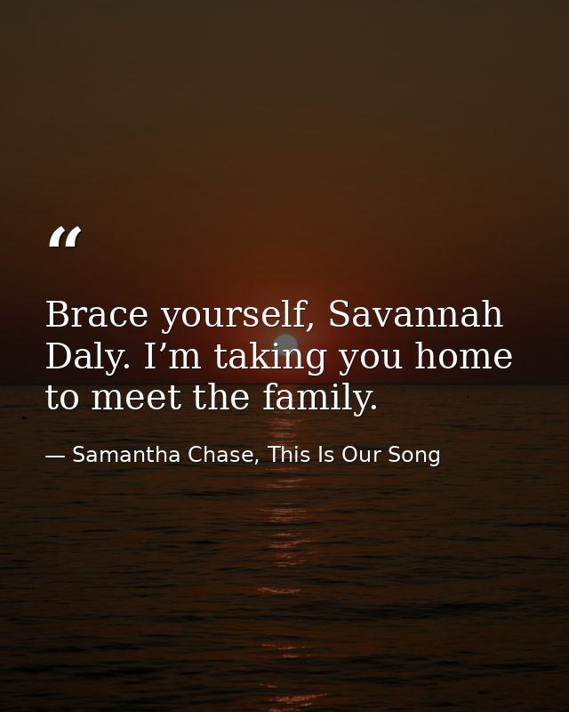 Brace yourself, Savannah Daly. I’m taking you home to meet the family. — Samantha Chase, This Is Our Song