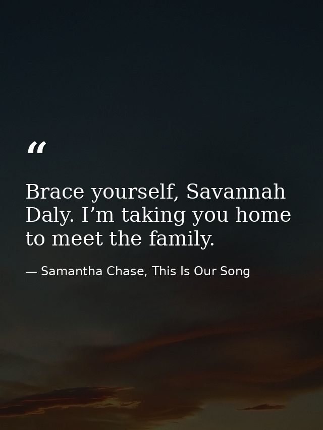 Brace yourself, Savannah Daly. I’m taking you home to meet the family. — Samantha Chase, This Is Our Song