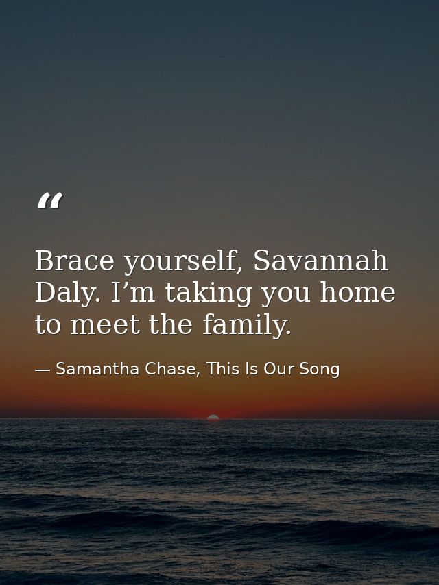 Brace yourself, Savannah Daly. I’m taking you home to meet the family. — Samantha Chase, This Is Our Song