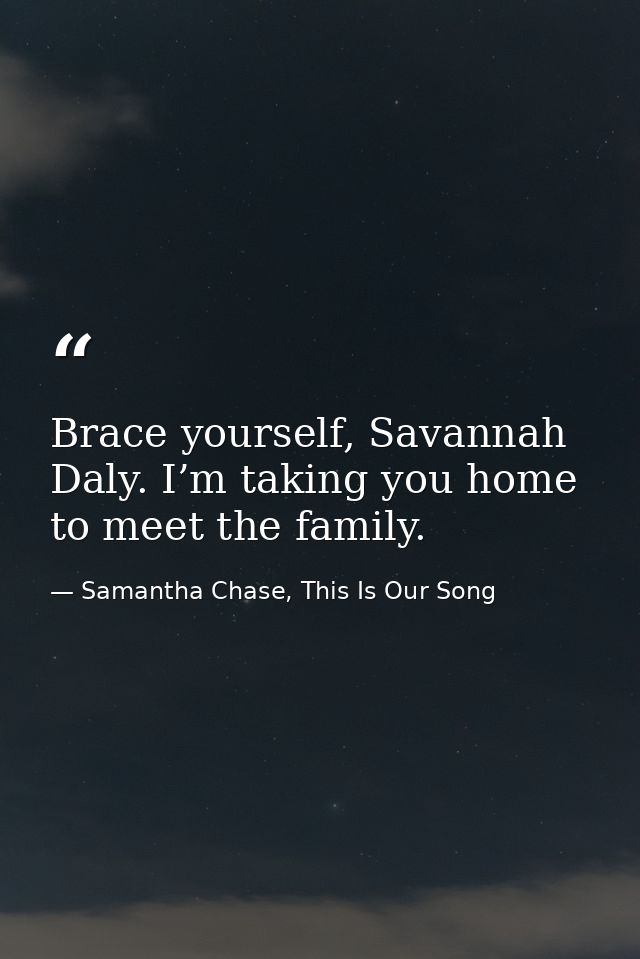 Brace yourself, Savannah Daly. I’m taking you home to meet the family. — Samantha Chase, This Is Our Song