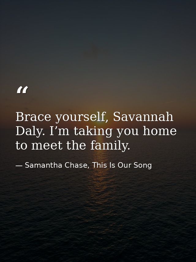Brace yourself, Savannah Daly. I’m taking you home to meet the family. — Samantha Chase, This Is Our Song