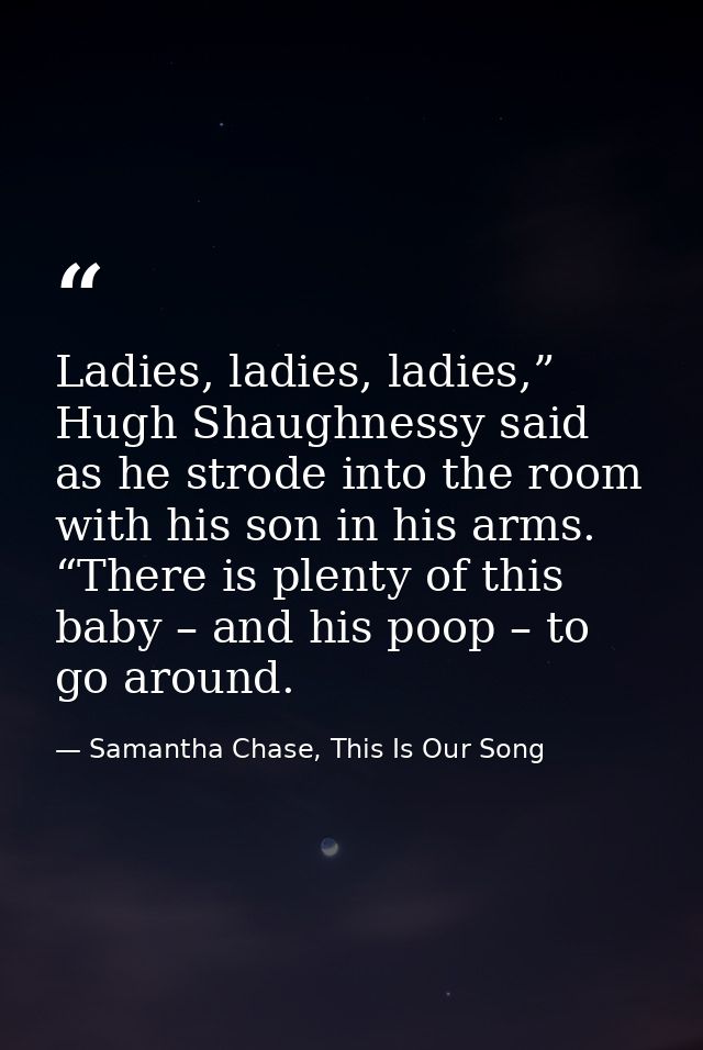 Ladies, ladies, ladies,” Hugh Shaughnessy said as he strode into the room with his son in his arms. “There is plenty of  — Samantha Chase, This Is Our Song
