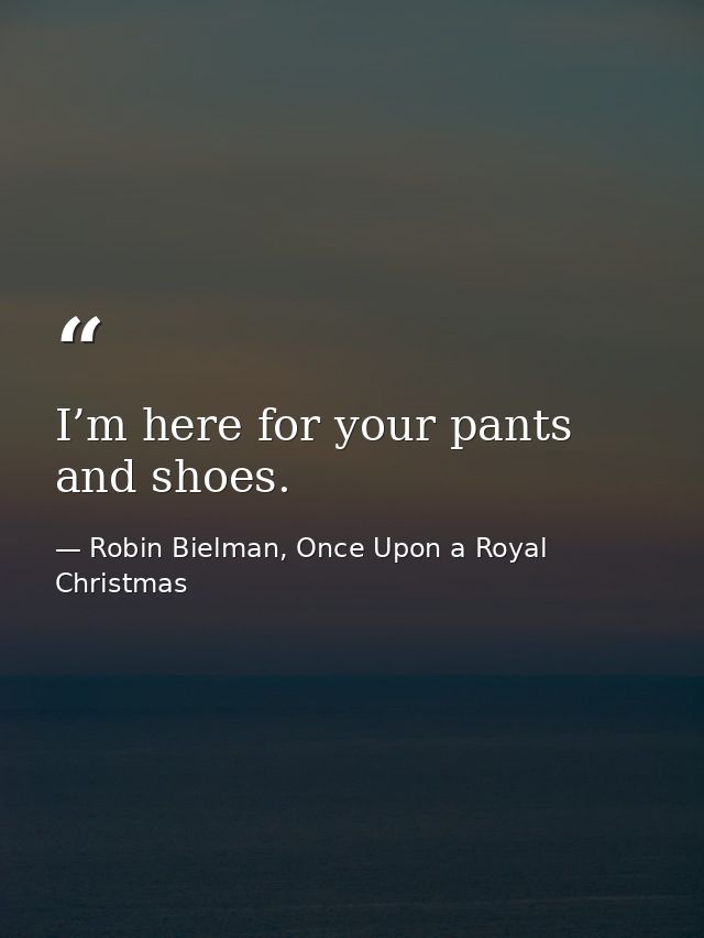 I’m here for your pants and shoes. — Robin Bielman, Once Upon a Royal Christmas