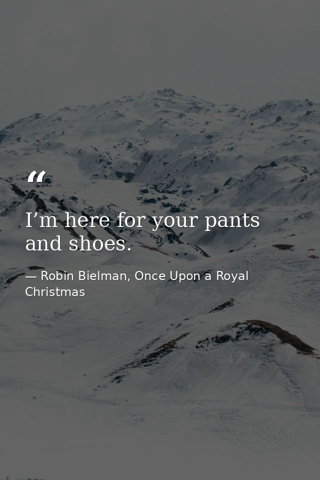 I’m here for your pants and shoes. — Robin Bielman, Once Upon a Royal Christmas