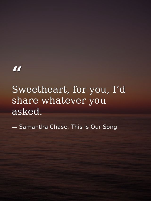 Sweetheart, for you, I’d share whatever you asked. — Samantha Chase, This Is Our Song