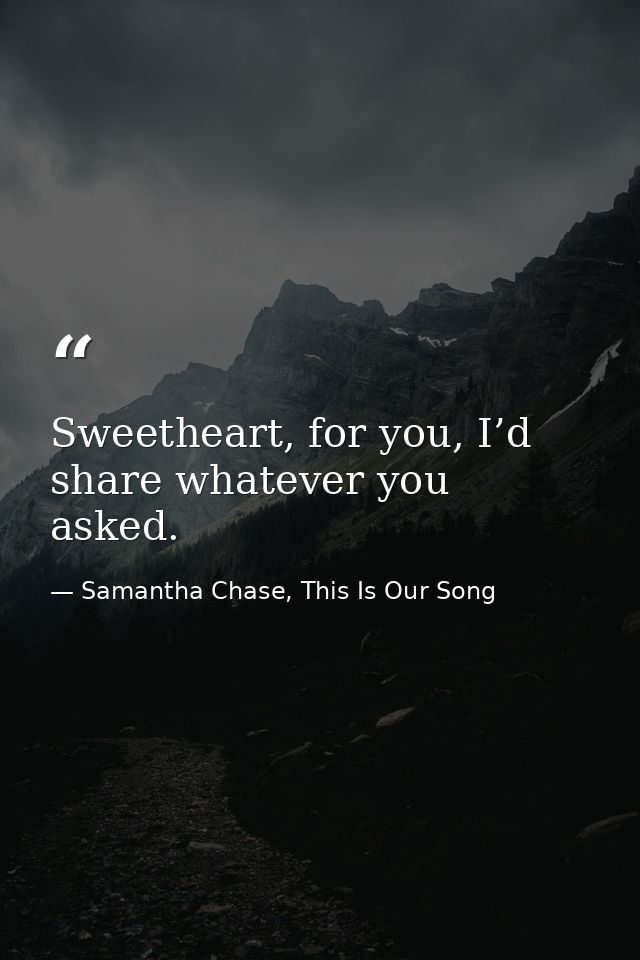 Sweetheart, for you, I’d share whatever you asked. — Samantha Chase, This Is Our Song
