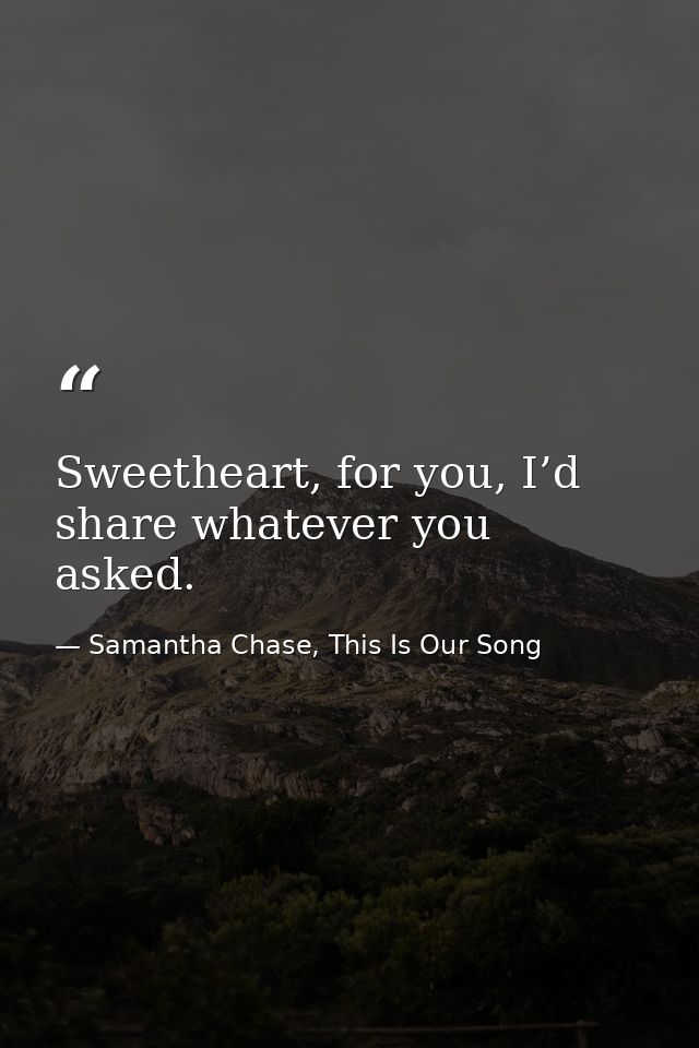 Sweetheart, for you, I’d share whatever you asked. — Samantha Chase, This Is Our Song