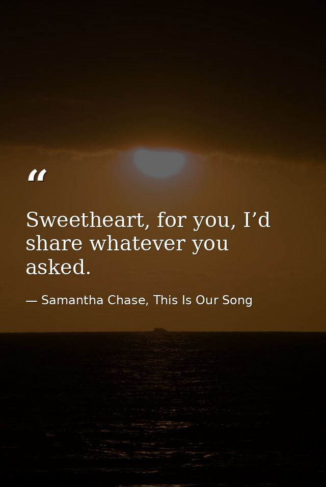 Sweetheart, for you, I’d share whatever you asked. — Samantha Chase, This Is Our Song