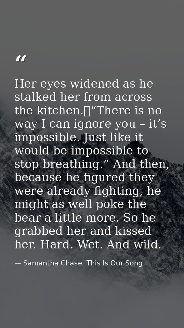 Her eyes widened as he stalked her from across the kitchen.	“There is no way I can ignore you – it’s impossible. Just li — Samantha Chase, This Is Our Song