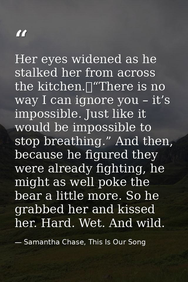 Her eyes widened as he stalked her from across the kitchen.	“There is no way I can ignore you – it’s impossible. Just li — Samantha Chase, This Is Our Song