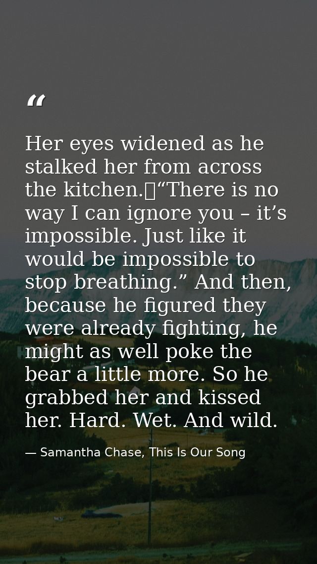 Her eyes widened as he stalked her from across the kitchen.	“There is no way I can ignore you – it’s impossible. Just li — Samantha Chase, This Is Our Song