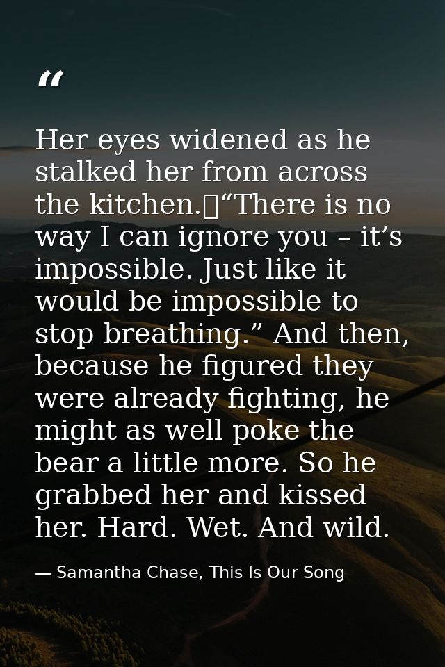 Her eyes widened as he stalked her from across the kitchen.	“There is no way I can ignore you – it’s impossible. Just li — Samantha Chase, This Is Our Song